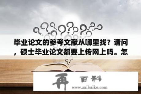 毕业论文的参考文献从哪里找？请问，硕士毕业论文都要上传网上吗。怎么cnki查不到啊，谢谢？