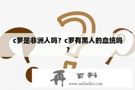 c罗是非洲人吗？c罗有黑人的血统吗？