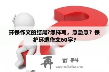 环保作文的结尾?怎样写，急急急？保护环境作文60字？