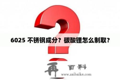 6025 不锈钢成分？碳酸锂怎么制取？