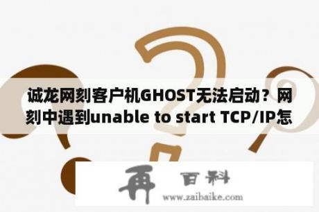 诚龙网刻客户机GHOST无法启动？网刻中遇到unable to start TCP/IP怎么办？