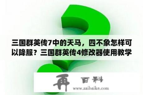 三国群英传7中的天马，四不象怎样可以降服？三国群英传4修改器使用教学？