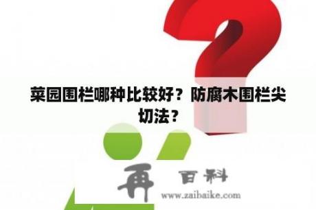 菜园围栏哪种比较好？防腐木围栏尖切法？