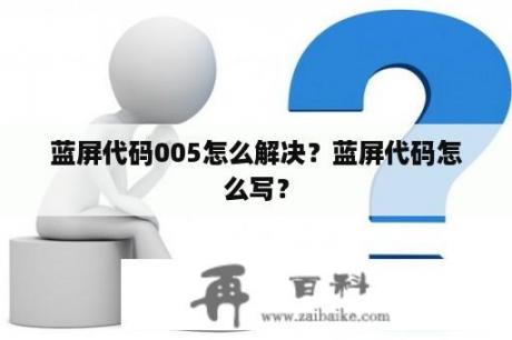 蓝屏代码005怎么解决？蓝屏代码怎么写？