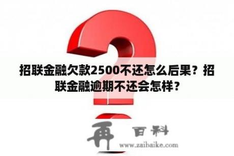 招联金融欠款2500不还怎么后果？招联金融逾期不还会怎样？