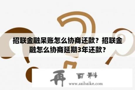 招联金融呆账怎么协商还款？招联金融怎么协商延期3年还款？