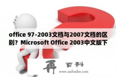 office 97-2003文档与2007文档的区别？Microsoft Office 2003中文版下载地址及安装？