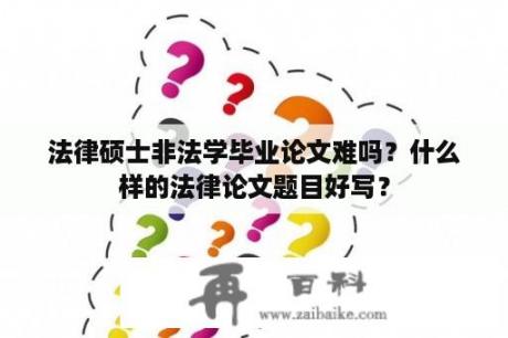 法律硕士非法学毕业论文难吗？什么样的法律论文题目好写？