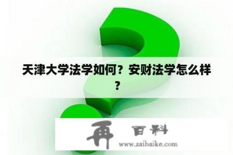 天津大学法学如何？安财法学怎么样？