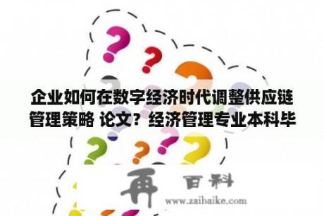 企业如何在数字经济时代调整供应链管理策略 论文？经济管理专业本科毕业是什么学士学位?谢谢？