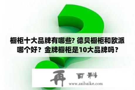 橱柜十大品牌有哪些? 德贝橱柜和欧派哪个好？金牌橱柜是10大品牌吗？