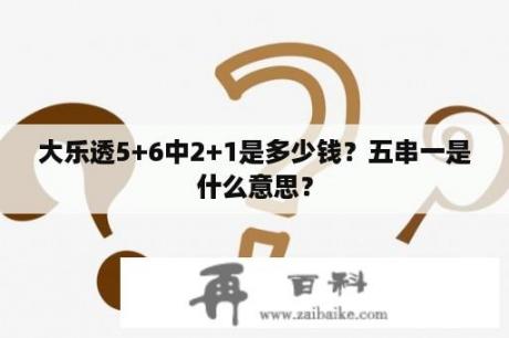 大乐透5+6中2+1是多少钱？五串一是什么意思？