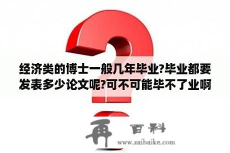 经济类的博士一般几年毕业?毕业都要发表多少论文呢?可不可能毕不了业啊？写经济论文的目的？