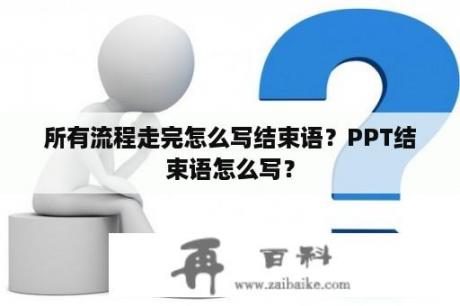 所有流程走完怎么写结束语？PPT结束语怎么写？