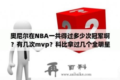 奥尼尔在NBA一共得过多少次冠军啊？有几次mvp？科比拿过几个全明星MVP？