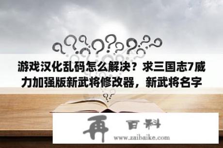 游戏汉化乱码怎么解决？求三国志7威力加强版新武将修改器，新武将名字乱码想用修改器修改？