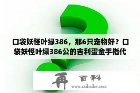 口袋妖怪叶绿386，那6只宠物好？口袋妖怪叶绿386公的吉利蛋金手指代码？