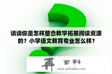 谈谈你是怎样整合教学拓展阅读资源的？小学语文教育专业怎么样？