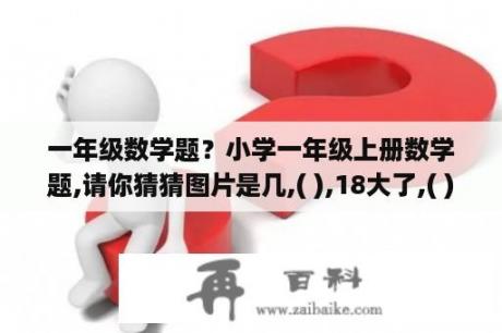 一年级数学题？小学一年级上册数学题,请你猜猜图片是几,( ),18大了,( ),14小了( ),15对了？