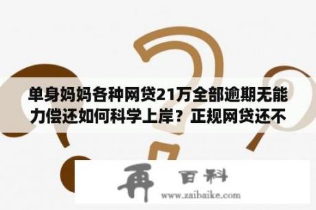 单身妈妈各种网贷21万全部逾期无能力偿还如何科学上岸？正规网贷还不起怎么办最好的解决办法是