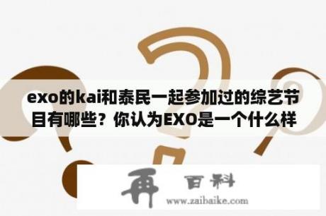 exo的kai和泰民一起参加过的综艺节目有哪些？你认为EXO是一个什么样的组合？