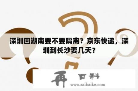 深圳回湖南要不要隔离？京东快递，深圳到长沙要几天？