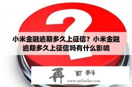 小米金融逾期多久上征信？小米金融逾期多久上征信吗有什么影响