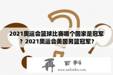 2021奥运会篮球比赛哪个国家是冠军？2021奥运会美国男篮冠军？