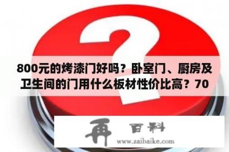 800元的烤漆门好吗？卧室门、厨房及卫生间的门用什么板材性价比高？700-800元一樘的门质量怎样？