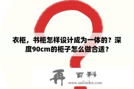 衣柜，书柜怎样设计成为一体的？深度90cm的柜子怎么做合适？