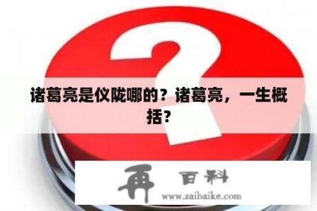 诸葛亮是仪陇哪的？诸葛亮，一生概括？