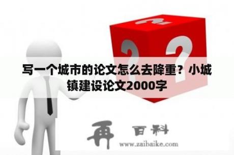 写一个城市的论文怎么去降重？小城镇建设论文2000字