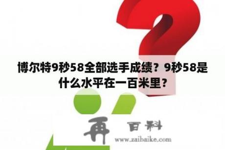 博尔特9秒58全部选手成绩？9秒58是什么水平在一百米里？