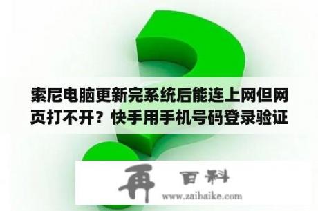 索尼电脑更新完系统后能连上网但网页打不开？快手用手机号码登录验证成功以后为什么打不开网页？