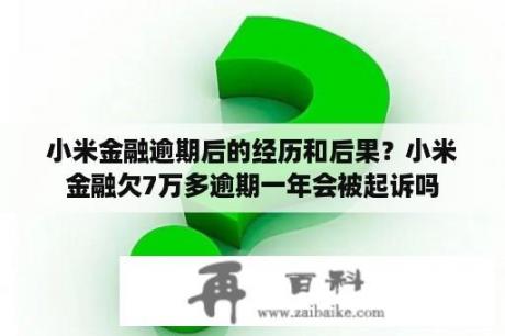 小米金融逾期后的经历和后果？小米金融欠7万多逾期一年会被起诉吗