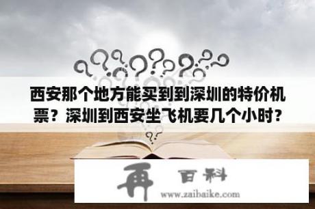 西安那个地方能买到到深圳的特价机票？深圳到西安坐飞机要几个小时？