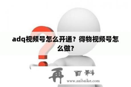 adq视频号怎么开通？得物视频号怎么做？