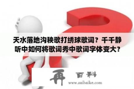 天水落地沟秧歌打绣球歌词？千千静听中如何将歌词秀中歌词字体变大？