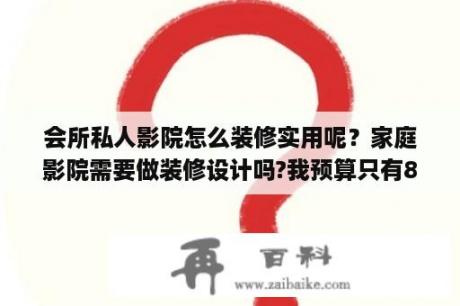 会所私人影院怎么装修实用呢？家庭影院需要做装修设计吗?我预算只有8万块，想买一套好点的音响唱卡拉OK，要是加上装修设计有点不够？