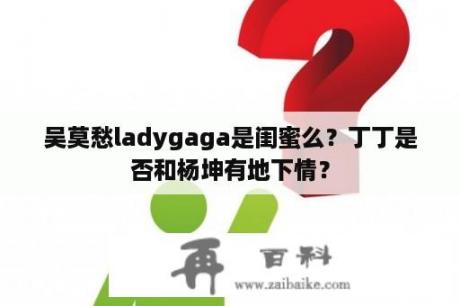 吴莫愁ladygaga是闺蜜么？丁丁是否和杨坤有地下情？