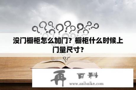 没门橱柜怎么加门？橱柜什么时候上门量尺寸？