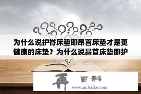 为什么说护脊床垫即昂首床垫才是更健康的床垫？为什么说昂首床垫即护脊床垫对健康比较好？