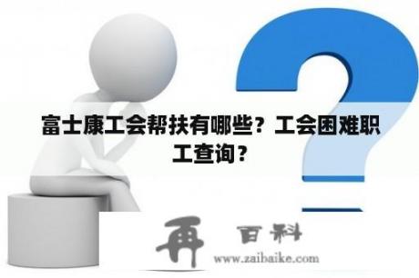 富士康工会帮扶有哪些？工会困难职工查询？