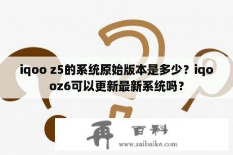 iqoo z5的系统原始版本是多少？iqooz6可以更新最新系统吗？