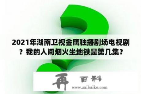 2021年湖南卫视金鹰独播剧场电视剧？我的人间烟火坐地铁是第几集？