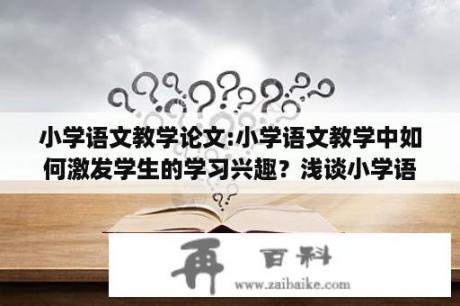 小学语文教学论文:小学语文教学中如何激发学生的学习兴趣？浅谈小学语文教学中的情感教育论文的任务书怎样写？