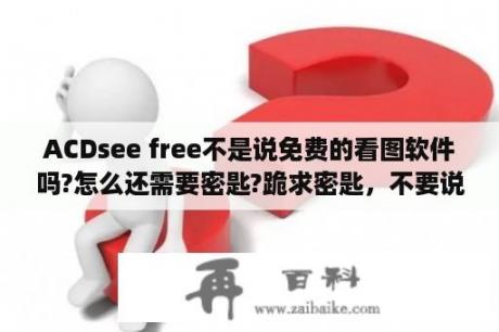 ACDsee free不是说免费的看图软件吗?怎么还需要密匙?跪求密匙，不要说让我注册之类的，看不懂英语？PhotoZoom无法使用？