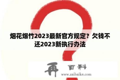 烟花爆竹2023最新官方规定？欠钱不还2023新执行办法