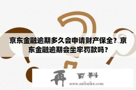 京东金融逾期多久会申请财产保全？京东金融逾期会坐牢罚款吗？