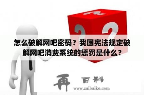 怎么破解网吧密码？我国宪法规定破解网吧消费系统的惩罚是什么？